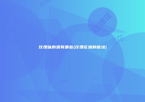 玫瑰味的酒有哪些(玫瑰花酒的做法)