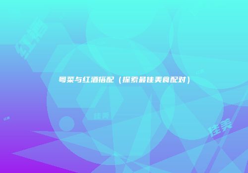 粤菜与红酒搭配（探索最佳美食配对）