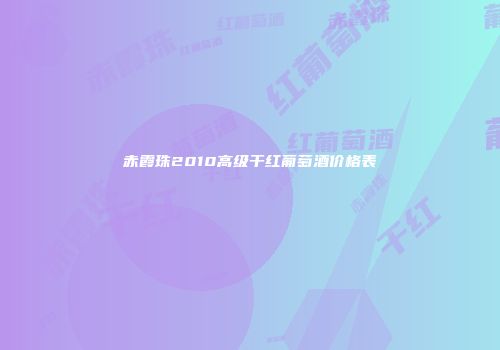 赤霞珠2010高级干红葡萄酒价格表