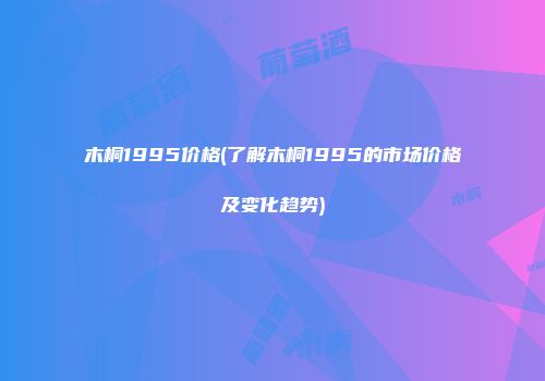 木桐1995价格(了解木桐1995的市场价格及变化趋势)