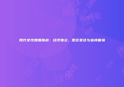 现代女性婚姻挑战：经济独立、观念变迁与选择困境