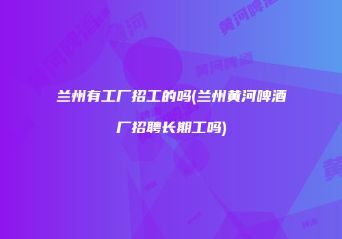 兰州有工厂招工的吗(兰州黄河啤酒厂招聘长期工吗)