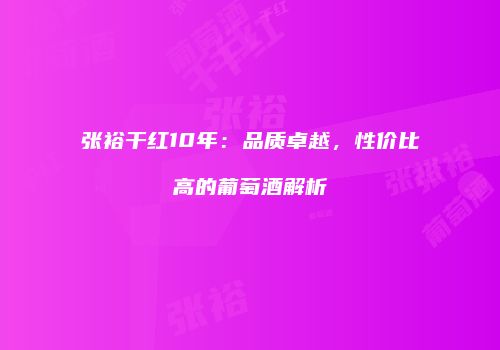 张裕干红10年：品质卓越，性价比高的葡萄酒解析