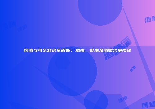 啤酒与可乐知识全解析：规格、价格及酒精含量揭秘