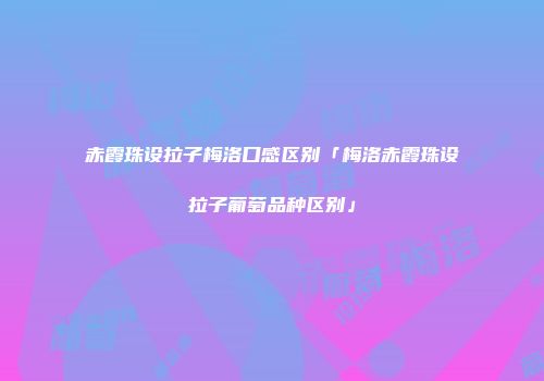 赤霞珠设拉子梅洛口感区别「梅洛赤霞珠设拉子葡萄品种区别」
