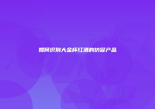 如何识别大金杯红酒的仿冒产品