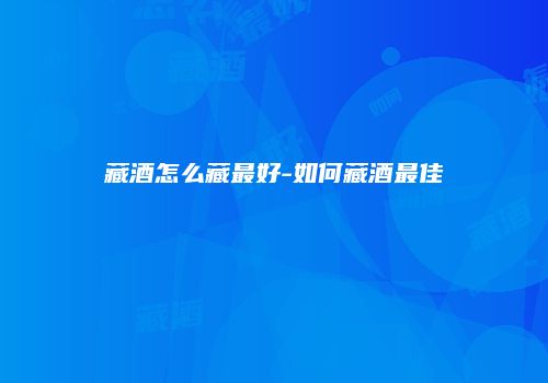 藏酒怎么藏最好-如何藏酒最佳