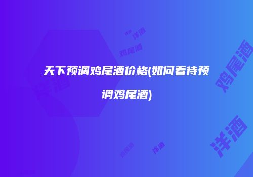 天下预调鸡尾酒价格(如何看待预调鸡尾酒)