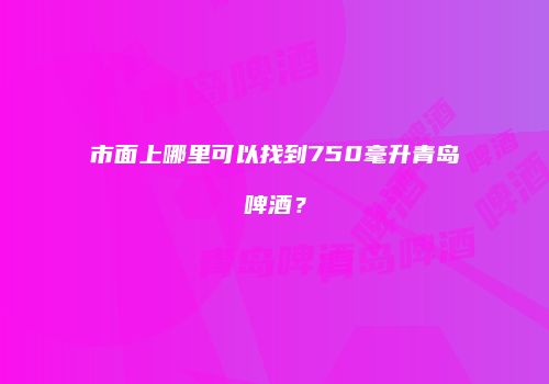 市面上哪里可以找到750毫升青岛啤酒？