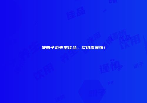 决明子茶养生佳品，饮用需谨慎！