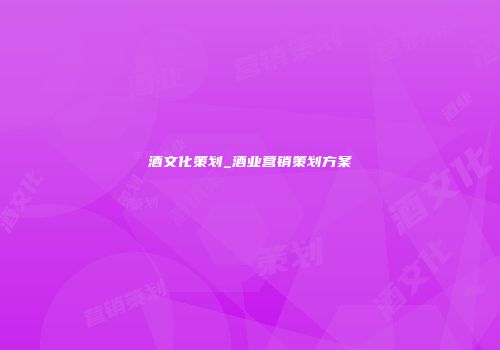 酒文化策划_酒业营销策划方案