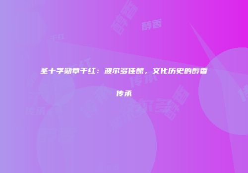 圣十字勋章干红：波尔多佳酿，文化历史的醇香传承