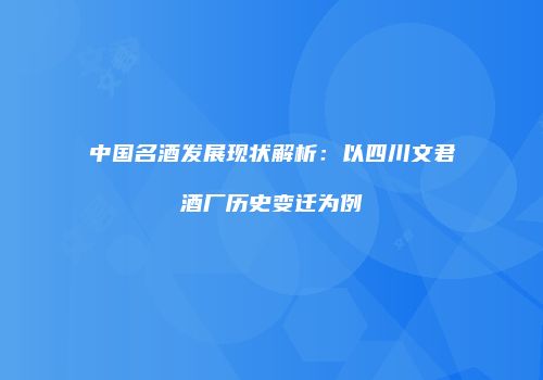 中国名酒发展现状解析：以四川文君酒厂历史变迁为例