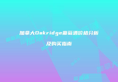 加拿大Oakridge葡萄酒价格分析及购买指南