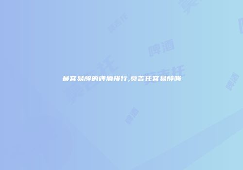 最容易醉的啤酒排行,莫吉托容易醉吗