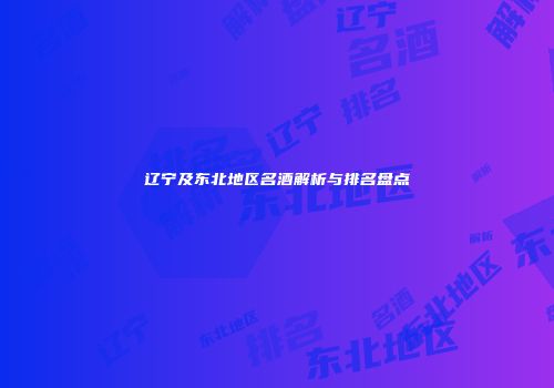 辽宁及东北地区名酒解析与排名盘点