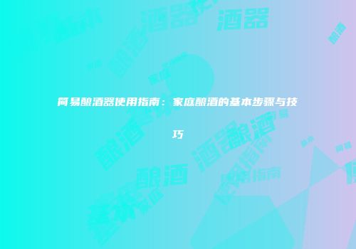 简易酿酒器使用指南：家庭酿酒的基本步骤与技巧
