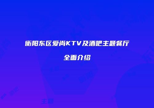 衡阳东区爱尚KTV及酒吧主题餐厅全面介绍
