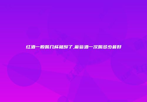红酒一般喝几杯就醉了,葡萄酒一次喝多少最好