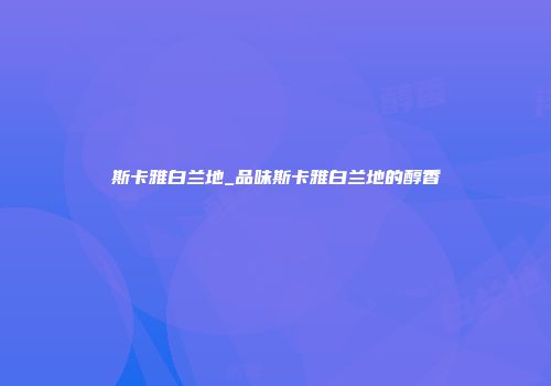 斯卡雅白兰地_品味斯卡雅白兰地的醇香