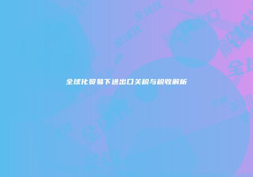 全球化贸易下进出口关税与税收解析