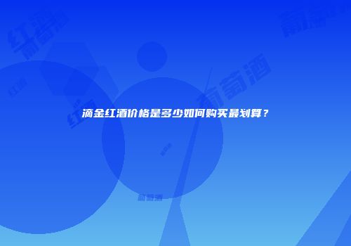 滴金红酒价格是多少如何购买最划算？