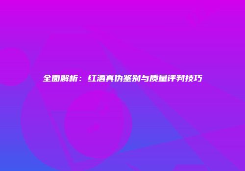 全面解析：红酒真伪鉴别与质量评判技巧