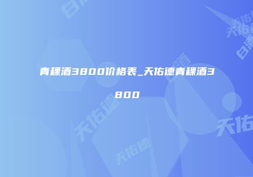 青稞酒3800价格表_天佑德青稞酒3800