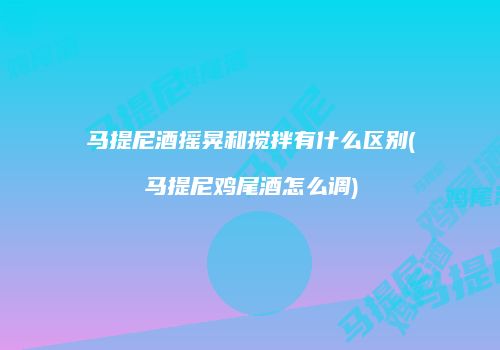 马提尼酒摇晃和搅拌有什么区别(马提尼鸡尾酒怎么调)
