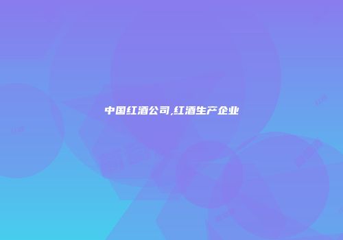 中国红酒公司,红酒生产企业