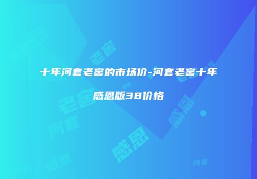 十年河套老窖的市场价-河套老窖十年感恩版38价格