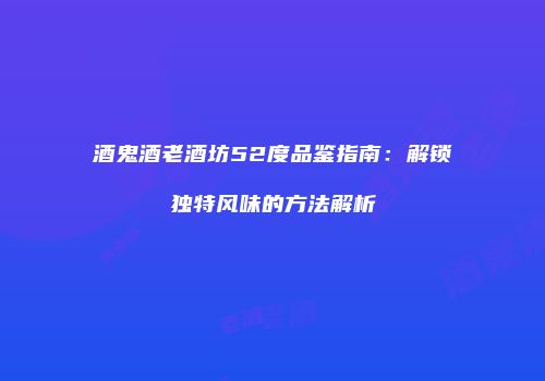 酒鬼酒老酒坊52度品鉴指南：解锁独特风味的方法解析