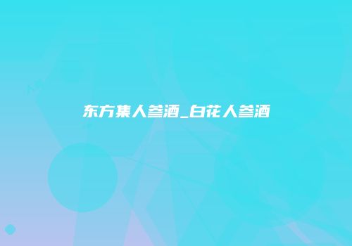 东方集人参酒_白花人参酒