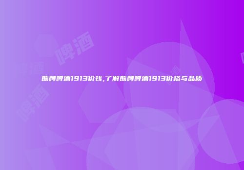 熊牌啤酒1913价钱,了解熊牌啤酒1913价格与品质