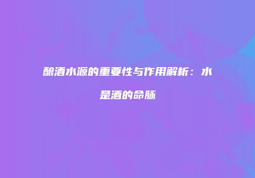 酿酒水源的重要性与作用解析：水是酒的命脉