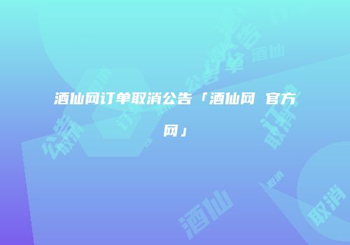 酒仙网订单取消公告「酒仙网 官方网」