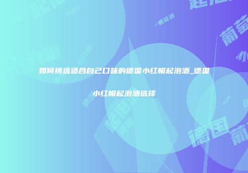 如何挑选适合自己口味的德国小红帽起泡酒_德国小红帽起泡酒选择
