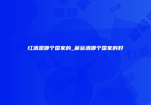 红酒是哪个国家的_葡萄酒哪个国家的好