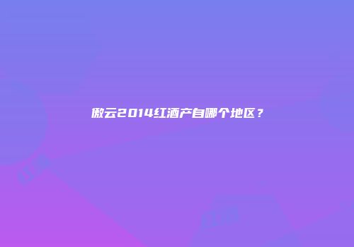 傲云2014红酒产自哪个地区？