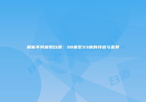 解析不同度数白酒：38度至53度的特色与差异