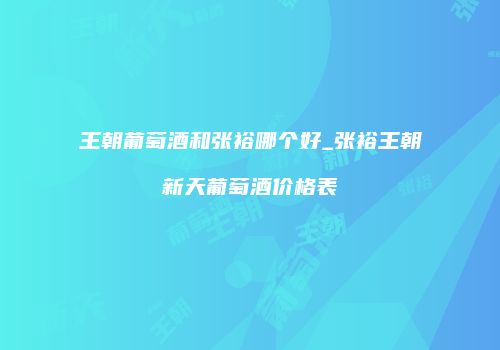王朝葡萄酒和张裕哪个好_张裕王朝新天葡萄酒价格表
