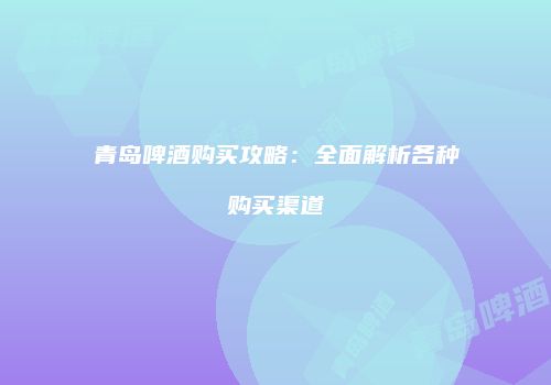 青岛啤酒购买攻略：全面解析各种购买渠道