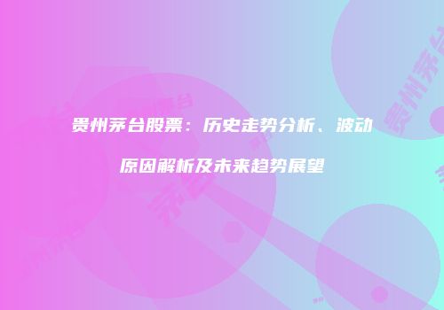 贵州茅台股票：历史走势分析、波动原因解析及未来趋势展望