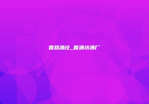 香路酒庄_香洒坊洒厂