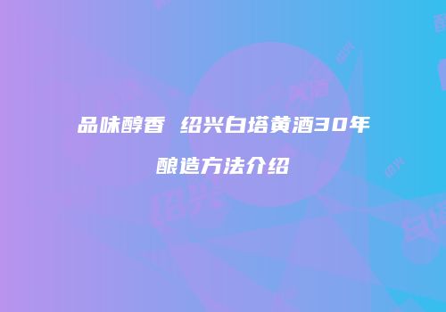 品味醇香 绍兴白塔黄酒30年酿造方法介绍