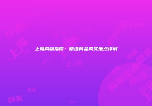 上海购物指南：精选商品购买地点详解