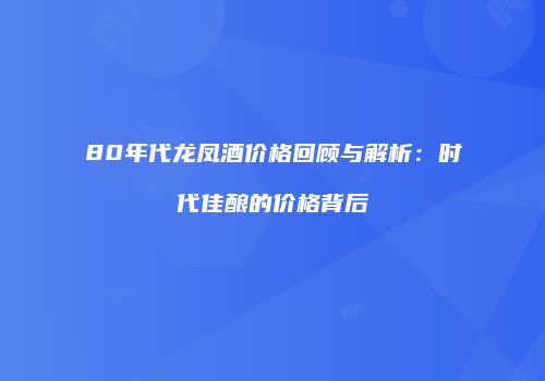 80年代龙凤酒价格回顾与解析：时代佳酿的价格背后