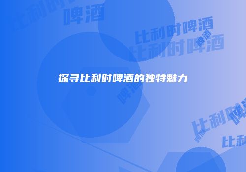探寻比利时啤酒的独特魅力