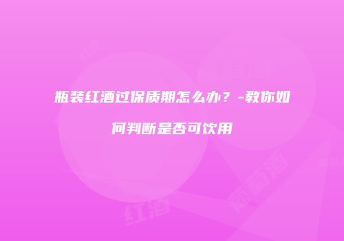瓶装红酒过保质期怎么办？-教你如何判断是否可饮用
