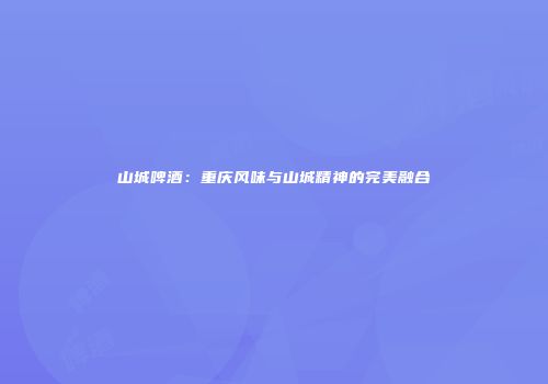 山城啤酒：重庆风味与山城精神的完美融合